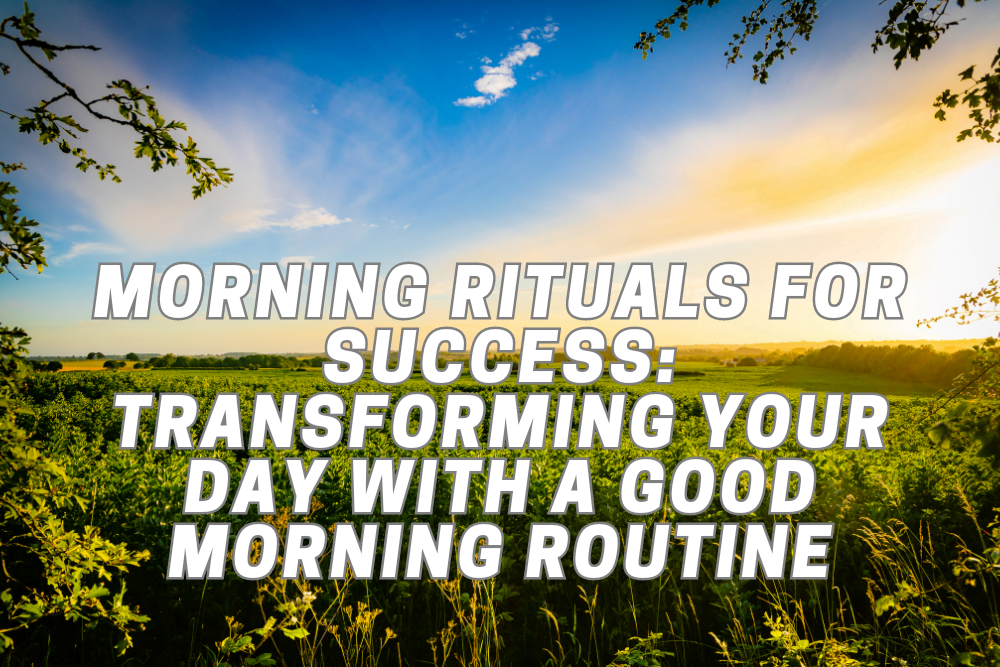 Morning Rituals for Success Transforming Your Day with a Good Morning Routine