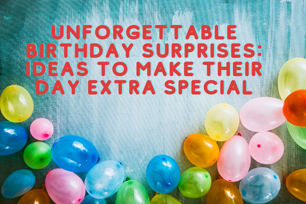 Unforgettable Birthday Surprises: Ideas to Make Their Day Extra Special